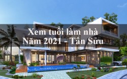 Xem tuổi làm nhà năm 2021 chính xác